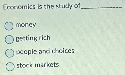 Economics is the study of __
money
getting rich
people and choices
stock markets