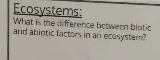 Ecosystems:
What is the difference between biotic
and abiotic factors in an ecosystem?
