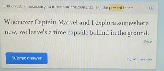 Edit a verb, if necessary, to make sure the sentence is in the present tense.
Whenever Captain Marvel and I explore somewhere
new,we leave's a time capsule behind in the ground.