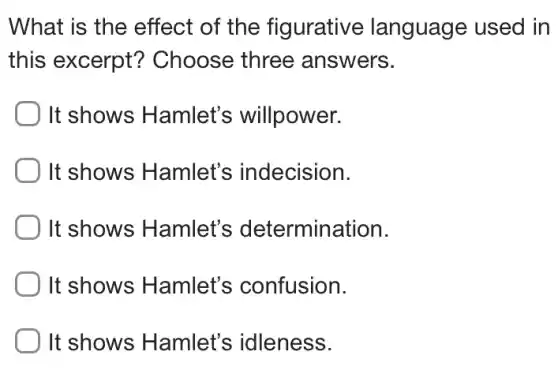What is the effect of the figurative language used in
this excerpt?Choose three answers.
It shows Hamlet's willpower.
It shows Hamlet's indecision.
It shows Hamlet's determination.
It shows Hamlet's confusion.
It shows Hamlet's idleness.