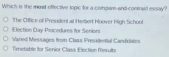 Which is the most effective topic for a compare-and-contrast essay?
The Office of President at Herbert Hoover High School
Election Day Procedures for Seniors
Varied Messages from Class Presidentia Candidates
Timetable for Senior Class Election Results