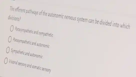 The efferent pathways of the autonomic nervous system can be divided into which
divisions?
Parasympathetic and sympathetic
Parasympathetic and autonomic
Sympathetic and autonomic
Visceral sensory and somatic sensory