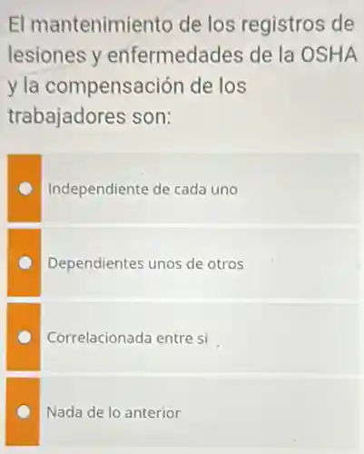 El mantenimiento de los registros de
lesiones y enfermedades de la OSHA
y la compensación de los
trabajadores son:
Independiente de cada uno
Dependientes unos de otros
Correlacionada entre si
Nada de lo anterior