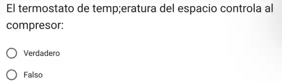 El termostato , de temp;eratura del espacio controla al
compresor:
Verdadero
Falso