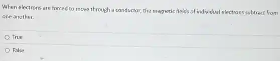 When electrons are forced to move through a conductor, the magnetic fields of individual electrons subtract from
one another.
True
False