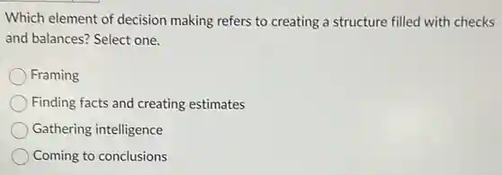 Which element of decision making refers to creating a structure filled with checks
and balances? Select one.
Framing
Finding facts and creating estimates
Gathering intelligence
Coming to conclusions
