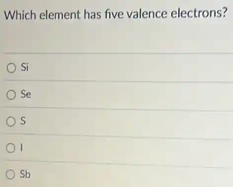 Which element has five valence electrons?
Si
Se
s
I
Sb