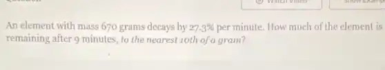 An element with mass 670 grams decays by 27.3%  per minute. How much of the element is
remaining after 9 minutes to the nearest-10th of a gram?