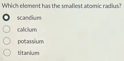 Which element has the smallest atomic radius?
scandium
calcium
potassium
titanium