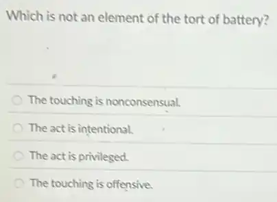 Which is not an element of the tort of battery?
The touching is nonconsensual.
The act is intentional.
The act is privileged.
The touching is offensive.