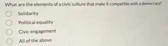 What are the elements of a civic culture that make it compatible with a democracy?
Solidarity
Political equality
Civic engagement
All of the above