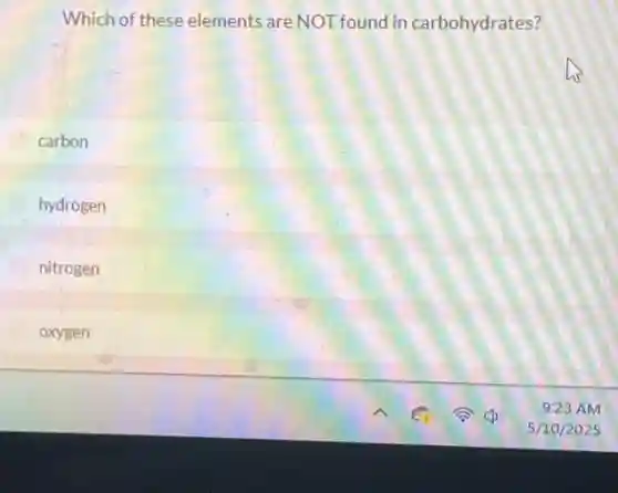 Which of these elements are NOT found in carbohydrates?
carbon
hydrogen
nitrogen
oxygen