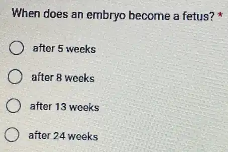 When does an embryo become a fetus?
after 5 weeks
after 8 weeks
after 13 weeks
after 24 weeks