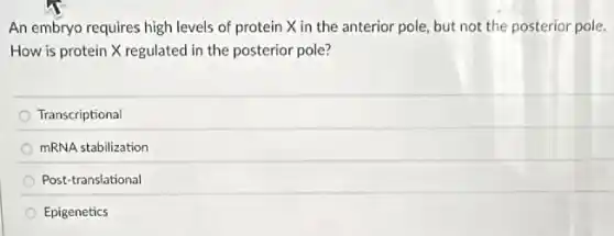 An embryo requires high levels of protein X in the anterior pole.but not the posterior pole.
How is protein X regulated in the posterior pole?
Transcriptional
mRNA stabilization
Post-translational
Epigenetics