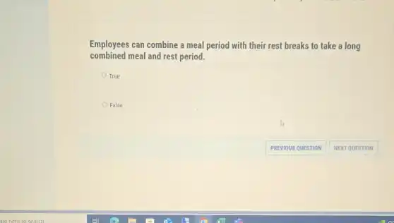 Employees can combine a meal period with their rest breaks to take a long
combined meal and rest period.
True
False