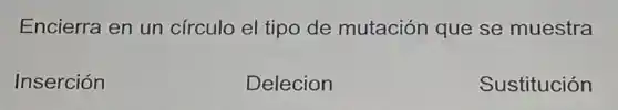 Encierra en un círculo el tipo de mutación que se muestra
Inserción
Delecion
Sustitución
