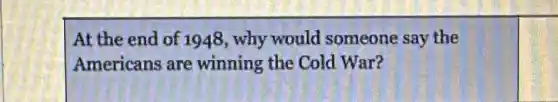 At the end of 1948 , why would someone say the
Americans are winning the Cold War?