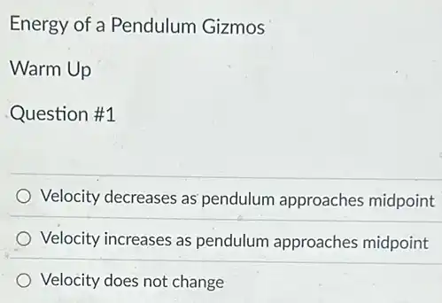 Energy of a Pendulum Gizmos
Warm Up
Question #1
Velocity decreases as pendulum approaches midpoint
Velocity increases as pendulum approaches midpoint
Velocity does not change