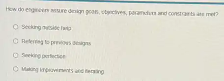 How do engineers assure design goals, objectives, parameters and constraints are met?
Seeking outside help
Referring to previous designs
Seeking perfection
Making improvements and iterating