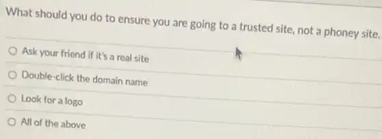 What should you do to ensure you are going to a trusted site, not a phoney site.
Ask your friend if it's a real site
Double-click the domain name
Look for a logo
All of the above