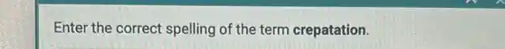 Enter the correct spelling of the term crepatation.