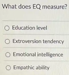 What does EO measure?
Education level
Extroversion tendency
Emotional intelligence
Empathic ability