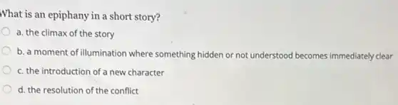 What is an epiphany in a short story?
a. the climax of the story
b. a moment of illumination where something hidden or not understood becomes immediately clear
c. the introduction of a new character
d. the resolution of the conflict