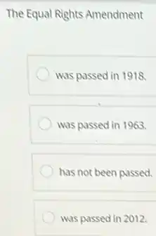 The Equal Rights Amendment
was passed in 1918.
was passed in 1963.
has not been passed.
was passed in 2012.