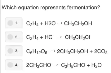 Which equation represents fermentation?
1. C_(2)H_(4)+H2Oarrow CH_(3)CH_(2)OH
2. C_(2)H_(4)+HClarrow CH_(3)CH_(2)Cl
3. C_(6)H_(12)O_(6)arrow 2CH_(3)CH_(2)OH+2CO_(2)
4. 2CH_(3)CHOarrow C_(3)H_(5)CHO+H_(2)O