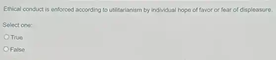 Ethical conduct is enforced according to utilitarianism by individual hope of favor or fear of displeasure.
Select one:
True
False