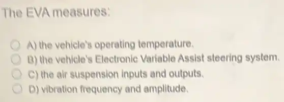 The EVA measures:
A) the vehicle's operating temperature.
B) the vehicle's Electronic Variable Assist steering system.
C) the air suspension inputs and outputs.
D) vibration frequency and amplitude.