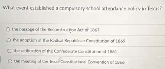 What event established a compulsory school attendance policy in Texas?
the passage of the Reconstruction Act of 1867
the adoption of the Radical Republican Constitution of 1869
the ratification of the Confederate Constitution of 1861
the meeting of the Texas Constitutional Convention of 1866