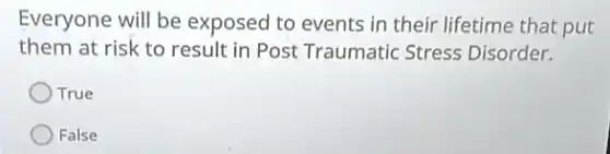 Everyone will be exposed to events in their lifetime that put
them at risk to result in Post Traumatic Stress Disorder.
True
False