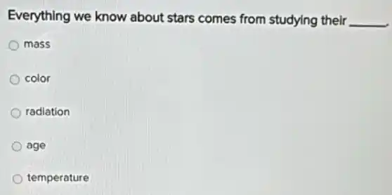 Everything we know about stars comes from studying their __
mass
color
radiation
age
temperature