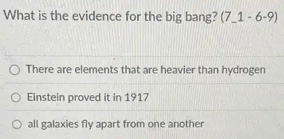 What is the evidence for the big bang? (7_ -1-6-9)
There are elements that are heavier than hydrogen
Einstein proved it in 1917
all galaxies fly apart from one another
