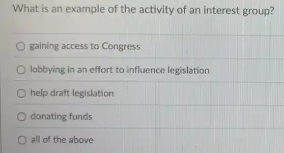 What is an example of the activity of an interest group?
gaining access to Congress
lobbying in an effort to influence legislation
help draft legislation
donating funds
all of the above