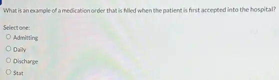 What is an example of a medication order that is filled when the patient is first accepted into the hospital?
Select one:
Admitting
Daily
Discharge
Stat