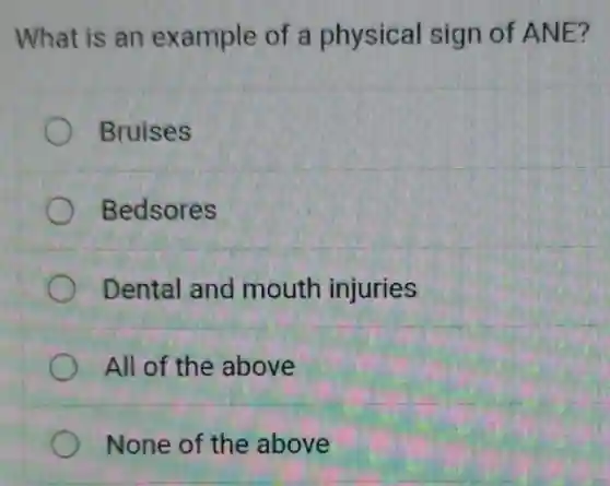 What is an example of a physical sign of ANE?
Bruises
Bedsores
Dental and mouth injuries
All of the above
None of the above