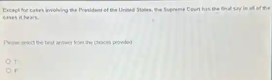 Except for cases involving the President of the United States, the Supreme Court has the final say in all of the
cases it hears.
Please select the best answer from the choices provided
T
F