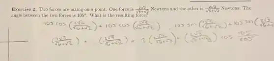 Exercise 2. Two forces are acting on a point. One force is (2sqrt (2))/(sqrt (6)+sqrt (2)) Newtons and the other is (2sqrt (3))/(sqrt (6)+sqrt (2)) Newtons. The
angle
105cos((2sqrt (2))/(sqrt (6)+sqrt (2)))+105cos((2sqrt (3))/(sqrt (6)+sqrt (6))),105sin((sqrt (2))/(sqrt (6)+sqrt (2)))+105sin(frac (sqrt (3)){sqrt {
