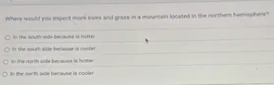 Where would you expect more trees and grass in a mountain located in the northern hemisphere?
In the south side because is hotter
In the south side because is cooler
In the north side because is hotter
In the north side because is cooler