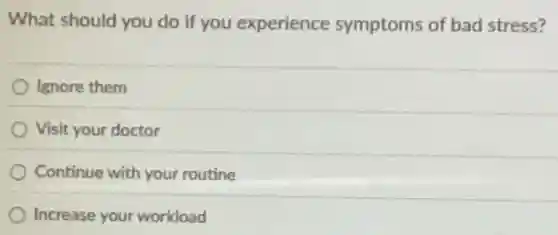 What should you do if you experience symptoms of bad stress?
Ignore them
Visit your doctor
Continue with your routine
Increase your workload