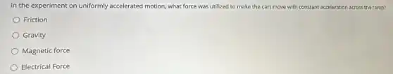 In the experiment on uniformly accelerated motion what force was utilized to make the cart move with constant acceleration across the ramp?
Friction
Gravity
Magnetic force
Electrical Force