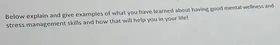 Below explain and give examples of what you have learned about having good mental wellness and
stress management skills and how that will help you in your life!