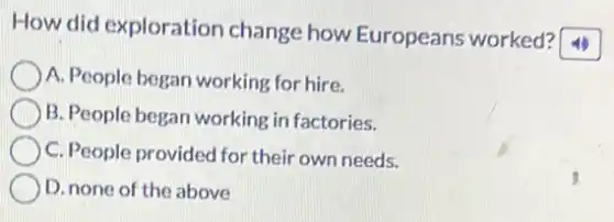 How did exploration change how Europeans worked?
A. People began working for hire.
B. People began working in factories.
C. People provided for their own needs.
D. none of the above
