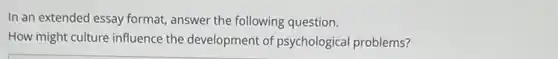 In an extended essay format, answer the following question.
How might culture influence the development of psychological problems?