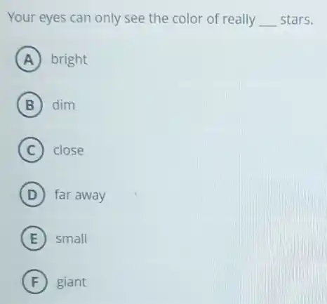 Your eyes can only see the color of really __ stars.
A bright
B dim
C close
D far away
E small
F giant