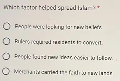 Which factor helped spread Islam?
People were looking for new beliefs.
Rulers required residents to convert.
People found new ideas easier to follow.
Merchants carried the faith to new lands.