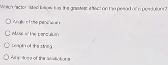 Which factor listed below has the greatest effect on the period of a pendulum?
Angle of the pendulum
Mass of the pendulum
Length of the string
Amplitude of the oscillations