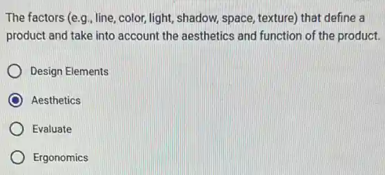 The factors (e.g. line color, light, shadow space, texture) that define a
product and take into account the aesthetics and function of the product.
Design Elements
Aesthetics
Evaluate
Ergonomics